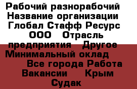 Рабочий-разнорабочий › Название организации ­ Глобал Стафф Ресурс, ООО › Отрасль предприятия ­ Другое › Минимальный оклад ­ 25 200 - Все города Работа » Вакансии   . Крым,Судак